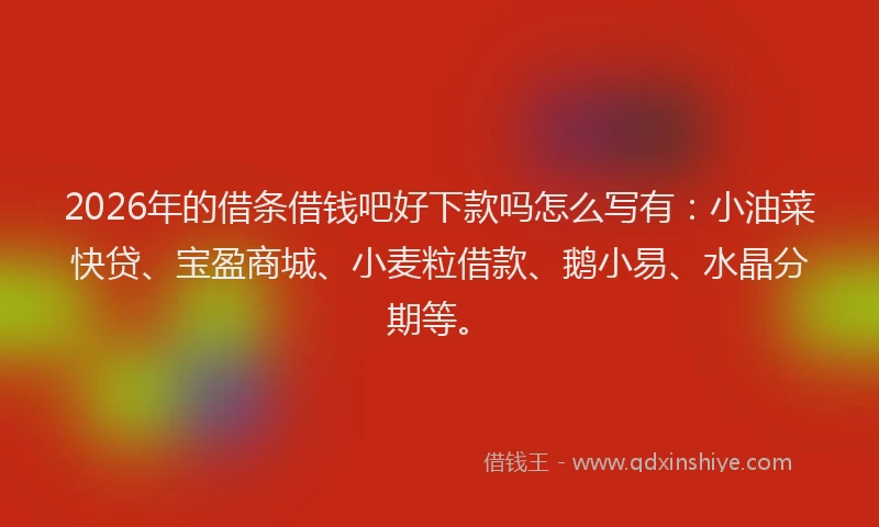 2026年的借条借钱吧好下款吗怎么写有:小油菜快贷、宝盈商城、小麦粒借款、鹅小易、水晶分期等。
