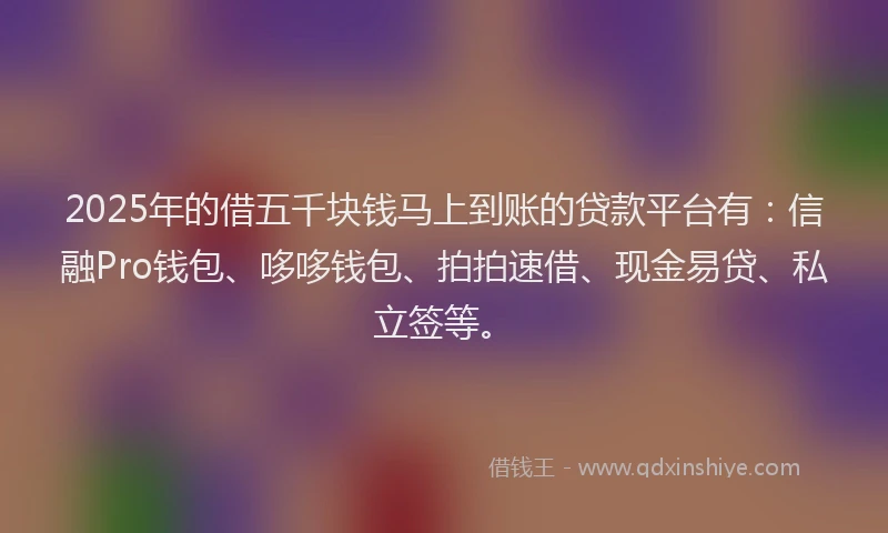 2025年的借五千块钱马上到账的贷款平台有:信融Pro钱包、哆哆钱包、拍拍速借、现金易贷、私立签等。