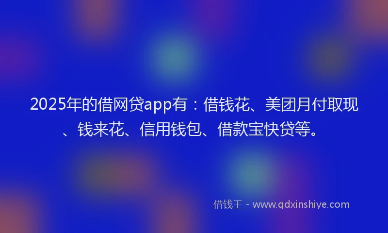 2025年的借网贷app有:借钱花、美团月付取现、钱来花、信用钱包、借款宝快贷等。