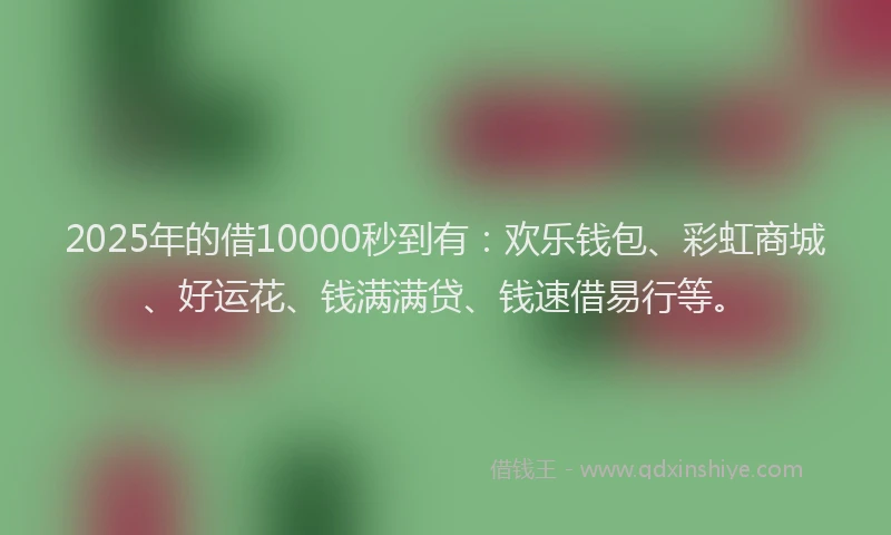 2025年的借10000秒到有：欢乐钱包、彩虹商城、好运花、钱满满贷、钱速借易行等。