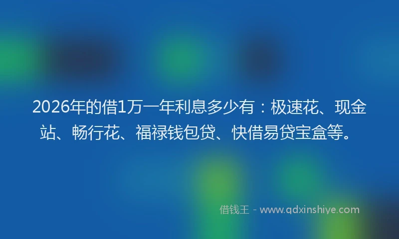 2026年的借1万一年利息多少有：极速花、现金站、畅行花、福禄钱包贷、快借易贷宝盒等。