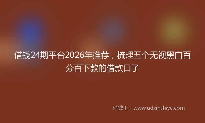 借钱24期平台2026年推荐，梳理五个无视黑白百分百下款的借款口子