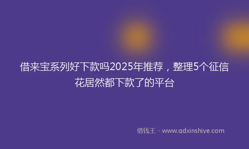 借来宝系列好下款吗2025年推荐，整理5个征信花居然都下款了的平台