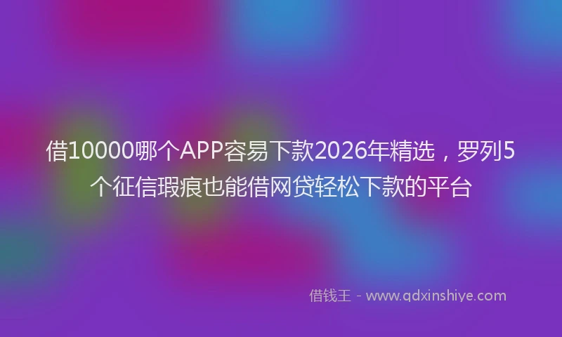 借10000哪个APP容易下款2026年精选，罗列5个征信瑕疵也能借网贷轻松下款的平台
