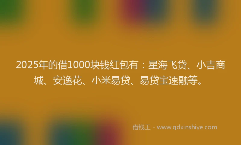 2025年的借1000块钱红包有：星海飞贷、小吉商城、安逸花、小米易贷、易贷宝速融等。