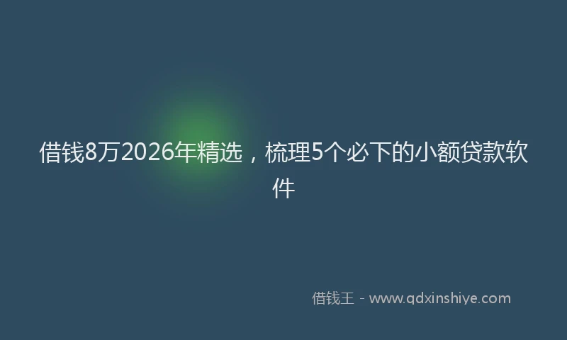 借钱8万2026年精选，梳理5个必下的小额贷款软件