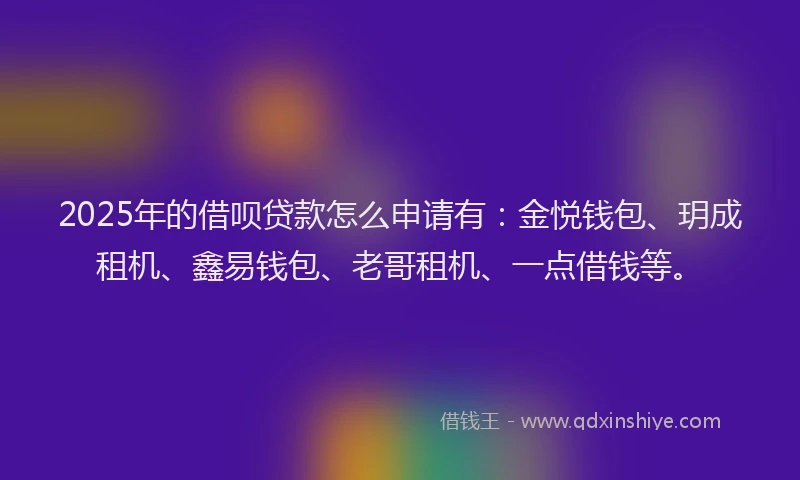 2025年的借呗贷款怎么申请有:金悦钱包、玥成租机、鑫易钱包、老哥租机、一点借钱等。