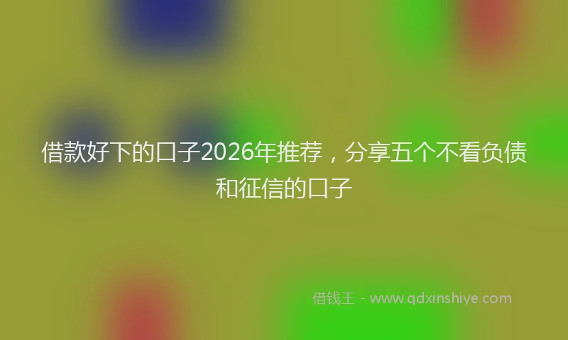 借款好下的口子2026年推荐，分享五个不看负债和征信的口子