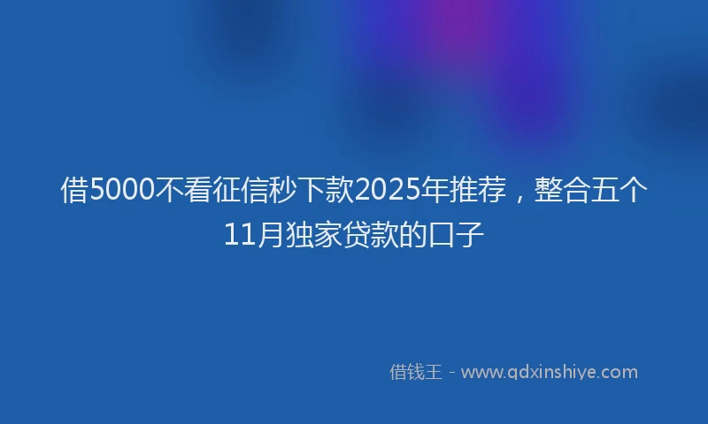 借5000不看征信秒下款2025年推荐，整合五个11月独家贷款的口子