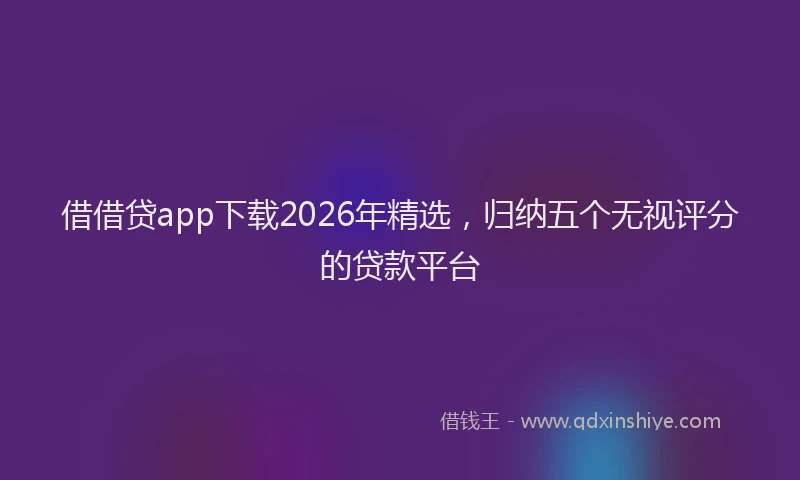借借贷app下载2026年精选，归纳五个无视评分的贷款平台