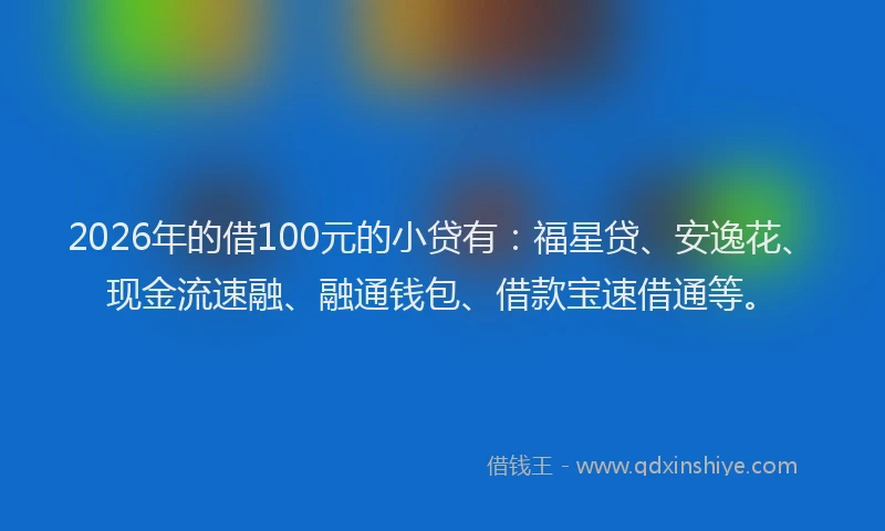 2026年的借100元的小贷有:福星贷、安逸花、现金流速融、融通钱包、借款宝速借通等。