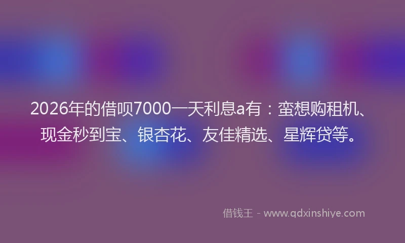 2026年的借呗7000一天利息a有:蛮想购租机、现金秒到宝、银杏花、友佳精选、星辉贷等。