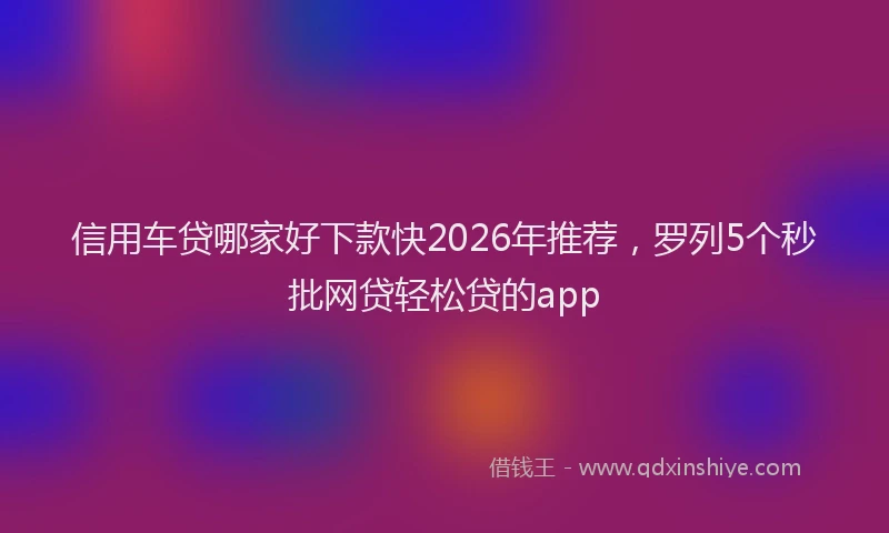 信用车贷哪家好下款快2026年推荐，罗列5个秒批网贷轻松贷的app