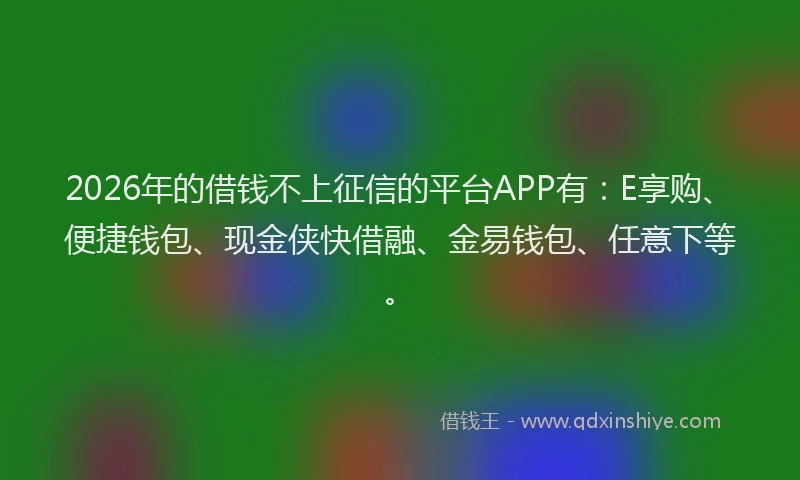 2026年的借钱不上征信的平台APP有：E享购、便捷钱包、现金侠快借融、金易钱包、任意下等。