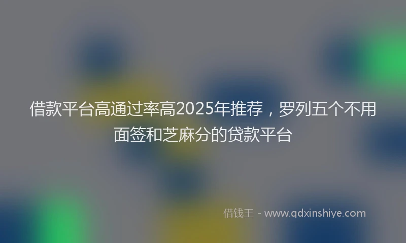 借款平台高通过率高2025年推荐，罗列五个不用面签和芝麻分的贷款平台
