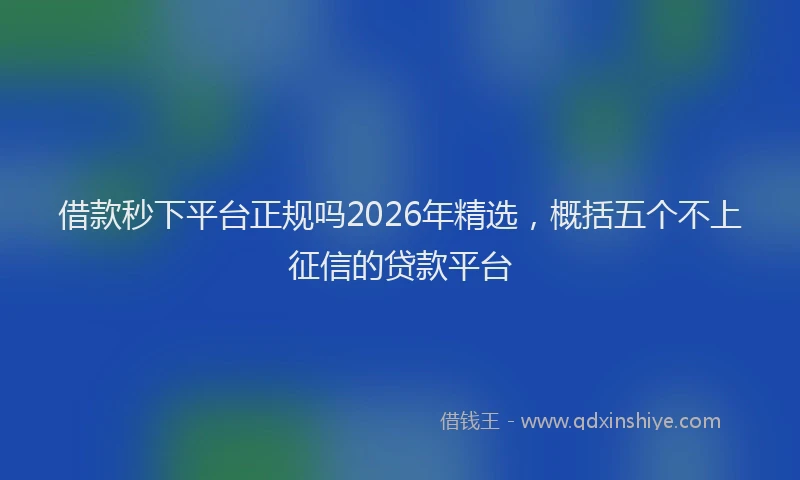 借款秒下平台正规吗2026年精选,概括五个不上征信的贷款平台