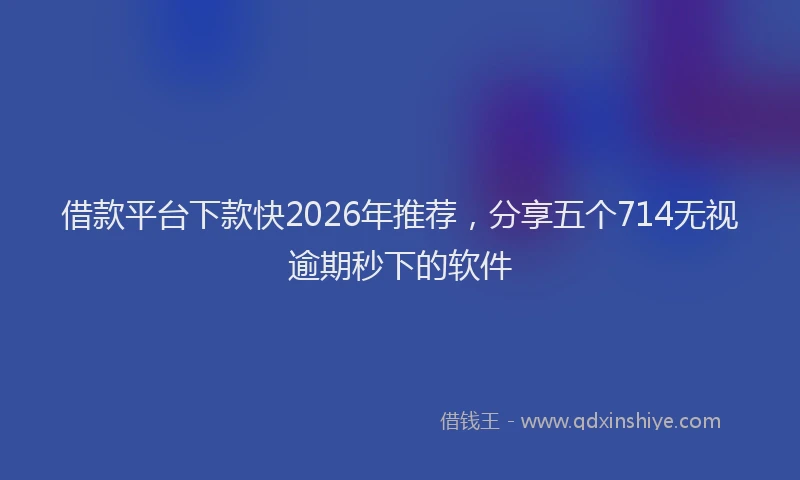 借款平台下款快2026年推荐，分享五个714无视逾期秒下的软件