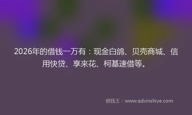 2026年的借钱一万有：现金白鸽、贝壳商城、信用快贷、享来花、柯基速借等。