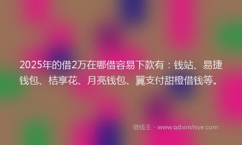 2025年的借2万在哪借容易下款有：钱站、易捷钱包、桔享花、月亮钱包、翼支付甜橙借钱等。