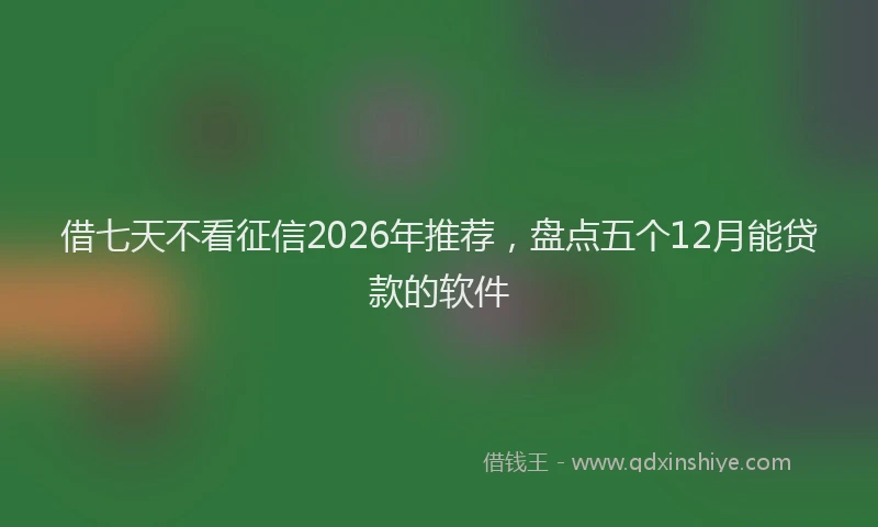 借七天不看征信2026年推荐，盘点五个12月能贷款的软件