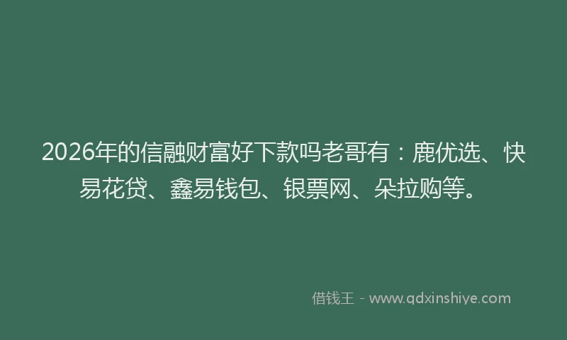 2026年的信融财富好下款吗老哥有：鹿优选、快易花贷、鑫易钱包、银票网、朵拉购等。