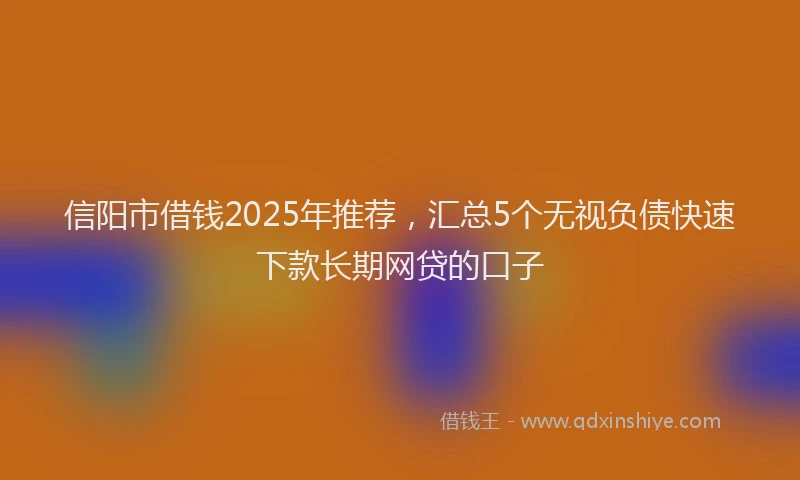 信阳市借钱2025年推荐，汇总5个无视负债快速下款长期网贷的口子