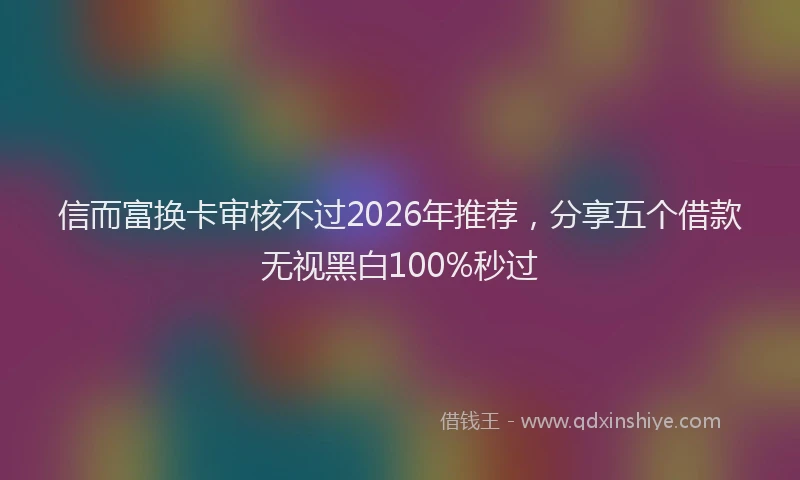 信而富换卡审核不过2026年推荐，分享五个借款无视黑白100%秒过