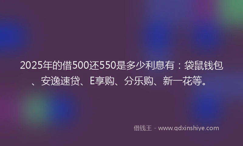 2025年的借500还550是多少利息有：袋鼠钱包、安逸速贷、E享购、分乐购、新一花等。