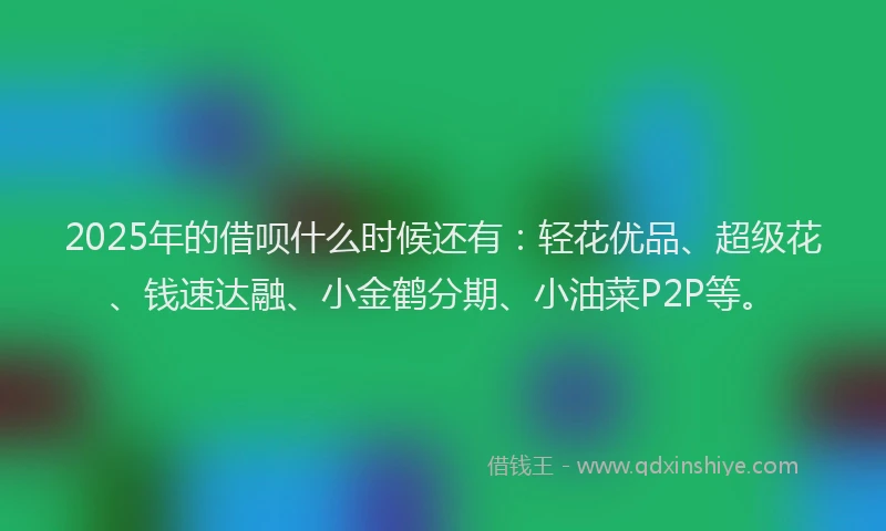 2025年的借呗什么时候还有:轻花优品、超级花、钱速达融、小金鹤分期、小油菜P2P等。