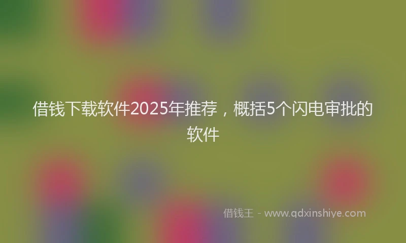 借钱下载软件2025年推荐,概括5个闪电审批的软件