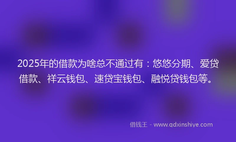 2025年的借款为啥总不通过有:悠悠分期、爱贷借款、祥云钱包、速贷宝钱包、融悦贷钱包等。