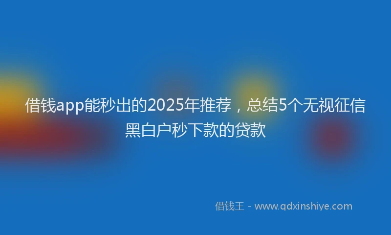 借钱app能秒出的2025年推荐，总结5个无视征信黑白户秒下款的贷款
