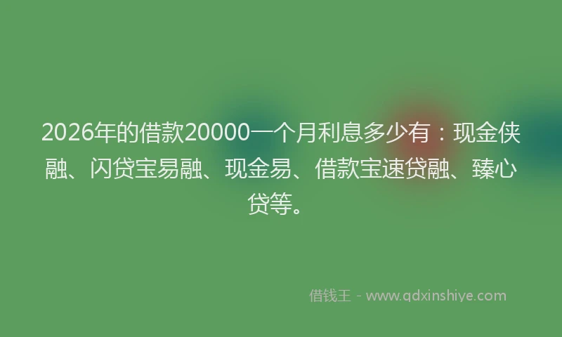 2026年的借款20000一个月利息多少有：现金侠融、闪贷宝易融、现金易、借款宝速贷融、臻心贷等。