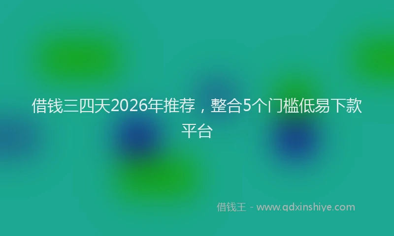 借钱三四天2026年推荐,整合5个门槛低易下款平台