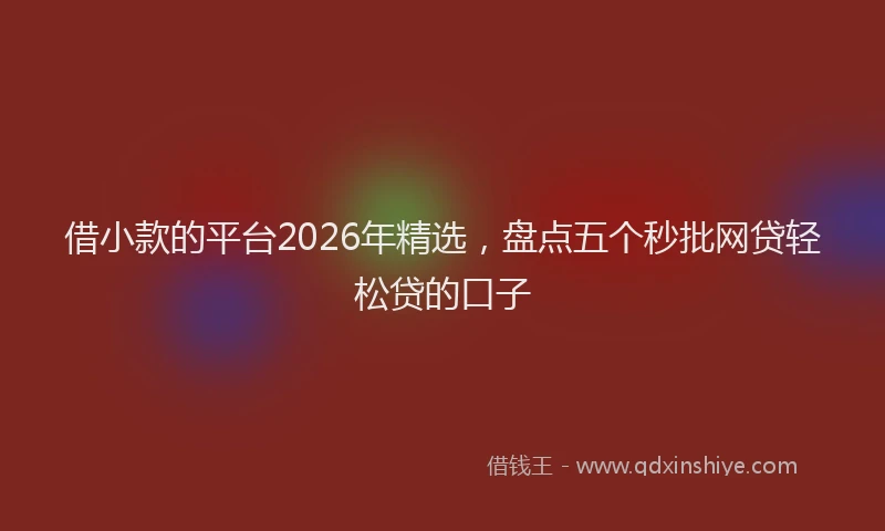 借小款的平台2026年精选,盘点五个秒批网贷轻松贷的口子