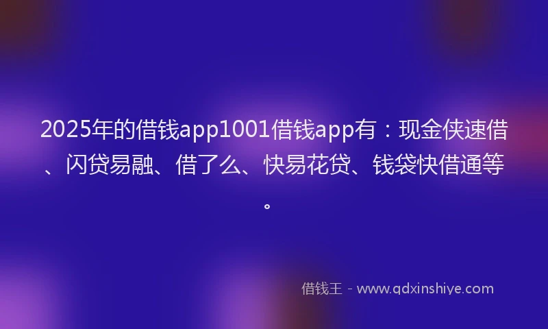 2025年的借钱app1001借钱app有：现金侠速借、闪贷易融、借了么、快易花贷、钱袋快借通等。
