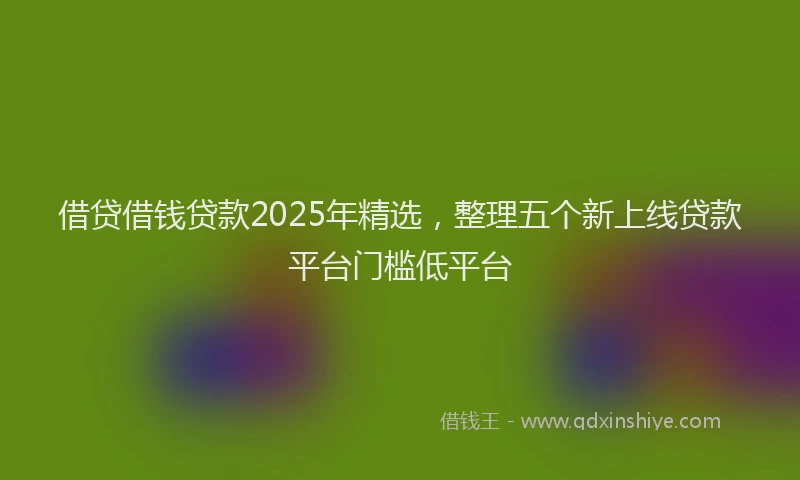 借贷借钱贷款2025年精选,整理五个新上线贷款平台门槛低平台