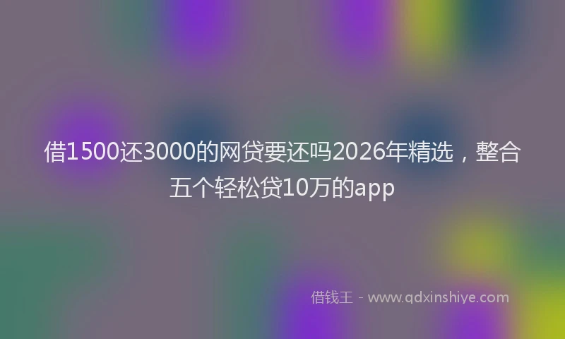 借1500还3000的网贷要还吗2026年精选，整合五个轻松贷10万的app