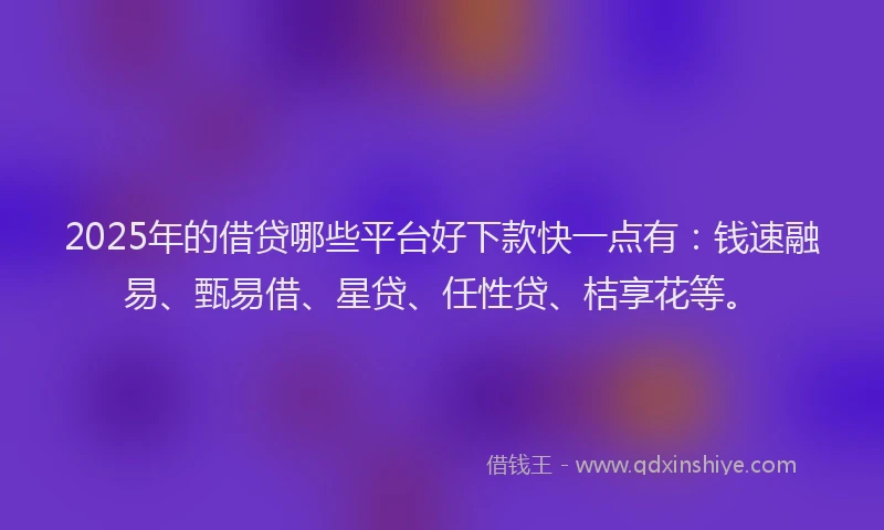 2025年的借贷哪些平台好下款快一点有:钱速融易、甄易借、星贷、任性贷、桔享花等。