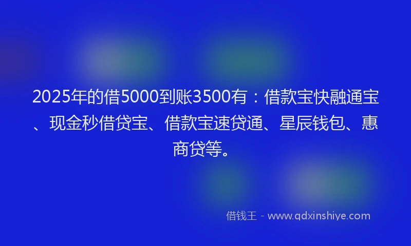 2025年的借5000到账3500有:借款宝快融通宝、现金秒借贷宝、借款宝速贷通、星辰钱包、惠商贷等。