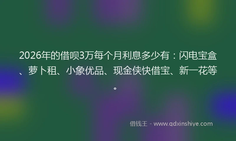 2026年的借呗3万每个月利息多少有:闪电宝盒、萝卜租、小象优品、现金侠快借宝、新一花等。