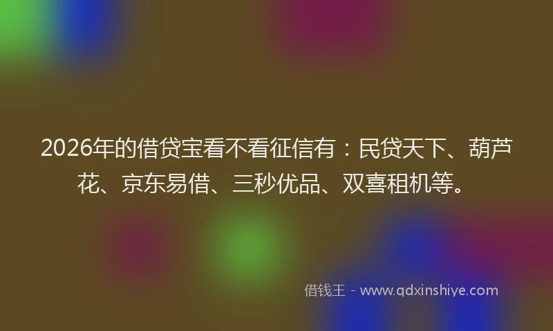 2026年的借贷宝看不看征信有：民贷天下、葫芦花、京东易借、三秒优品、双喜租机等。