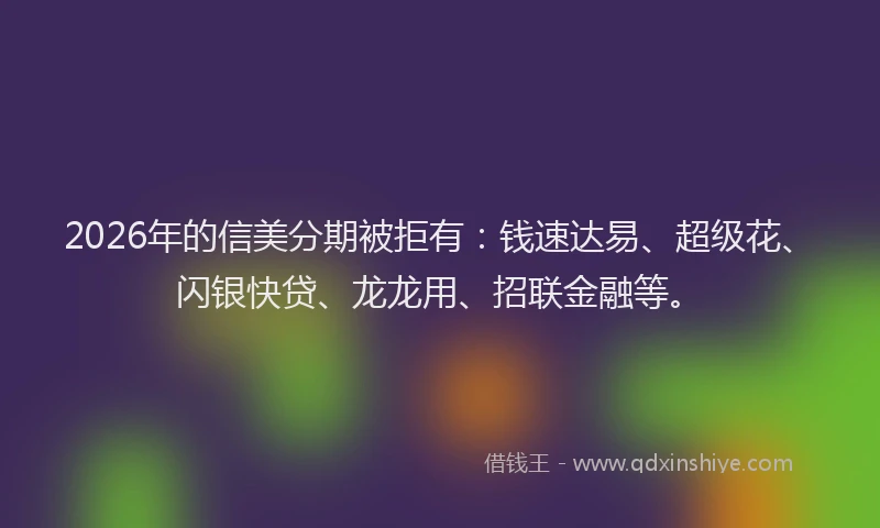 2026年的信美分期被拒有：钱速达易、超级花、闪银快贷、龙龙用、招联金融等。