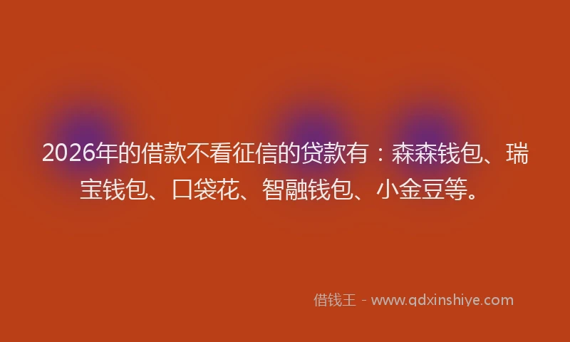2026年的借款不看征信的贷款有:森森钱包、瑞宝钱包、口袋花、智融钱包、小金豆等。
