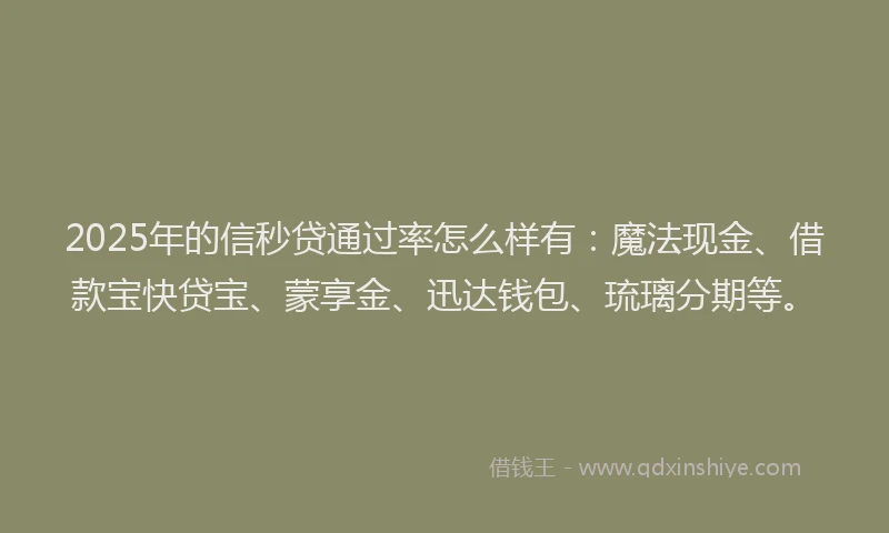 2025年的信秒贷通过率怎么样有：魔法现金、借款宝快贷宝、蒙享金、迅达钱包、琉璃分期等。