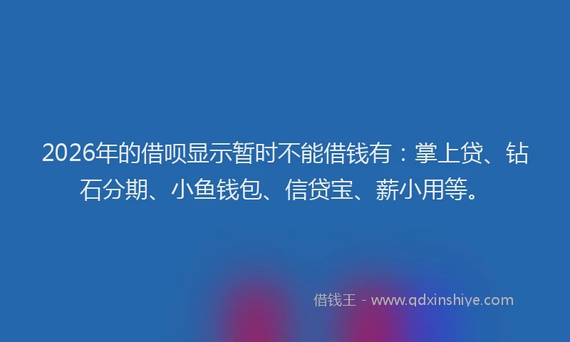 2026年的借呗显示暂时不能借钱有:掌上贷、钻石分期、小鱼钱包、信贷宝、薪小用等。