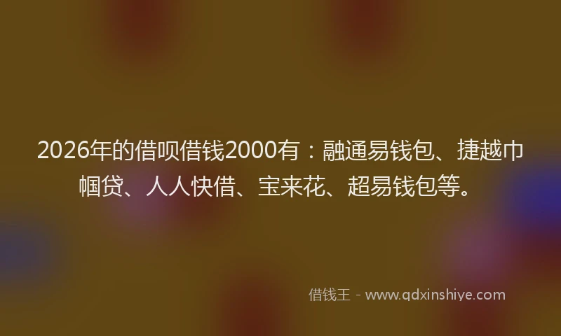 2026年的借呗借钱2000有:融通易钱包、捷越巾帼贷、人人快借、宝来花、超易钱包等。