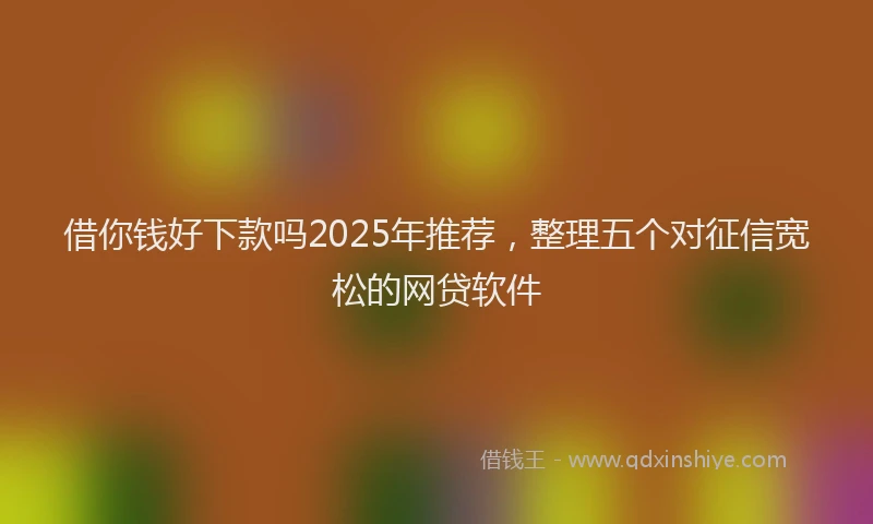 借你钱好下款吗2025年推荐,整理五个对征信宽松的网贷软件