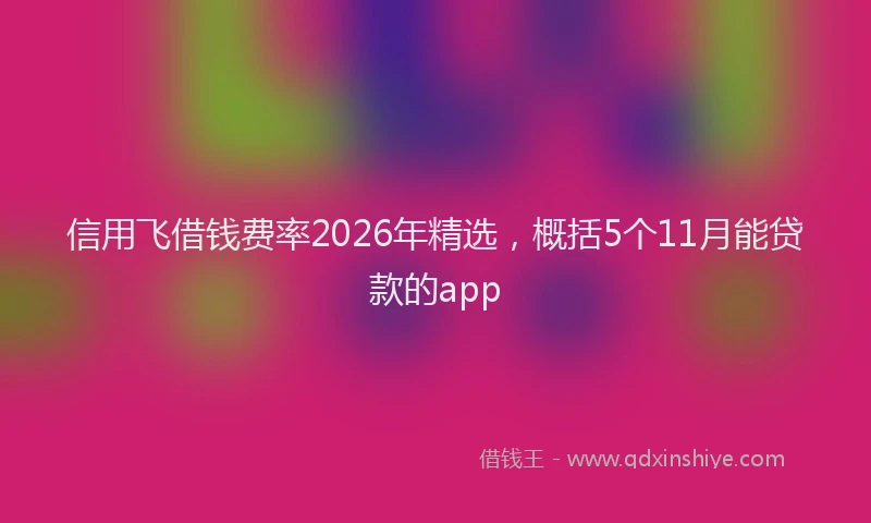 信用飞借钱费率2026年精选，概括5个11月能贷款的app