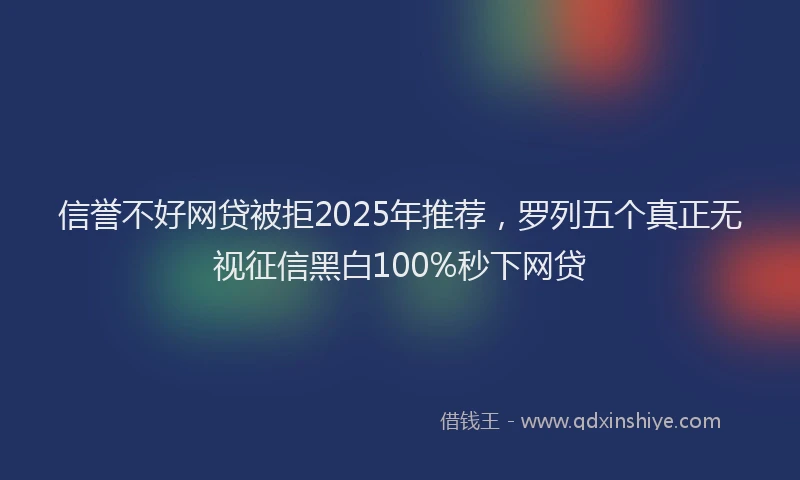 信誉不好网贷被拒2025年推荐，罗列五个真正无视征信黑白100%秒下网贷